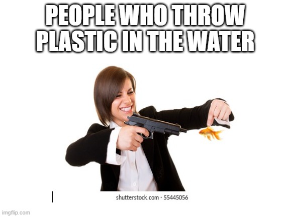 i found a cursed shutterstock image in a meme | PEOPLE WHO THROW PLASTIC IN THE WATER | image tagged in memes | made w/ Imgflip meme maker