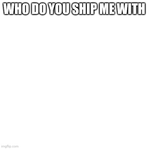 Blank Transparent Square Meme | WHO DO YOU SHIP ME WITH | image tagged in memes,blank transparent square | made w/ Imgflip meme maker