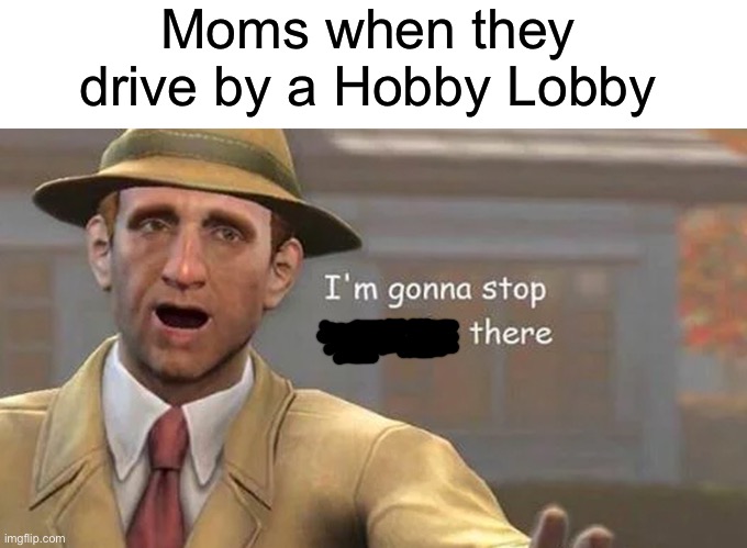 Moms when they drive by a Hobby Lobby | image tagged in blank white template,i'm gonna stop you right there,ugh,moms,memes,funny | made w/ Imgflip meme maker