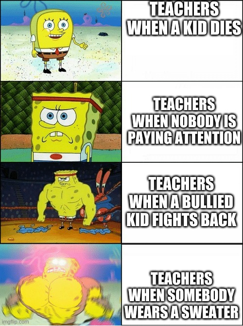 Teachers- | TEACHERS WHEN A KID DIES; TEACHERS WHEN NOBODY IS PAYING ATTENTION; TEACHERS WHEN A BULLIED KID FIGHTS BACK; TEACHERS WHEN SOMEBODY WEARS A SWEATER | image tagged in sponge finna commit muder | made w/ Imgflip meme maker