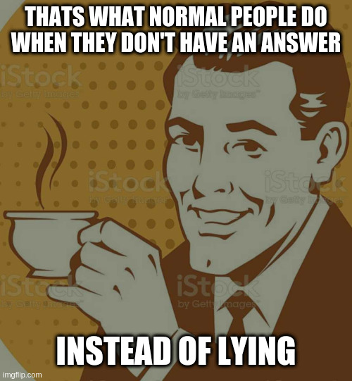 referrals and research not lies | THATS WHAT NORMAL PEOPLE DO WHEN THEY DON'T HAVE AN ANSWER; INSTEAD OF LYING | image tagged in mug approval | made w/ Imgflip meme maker
