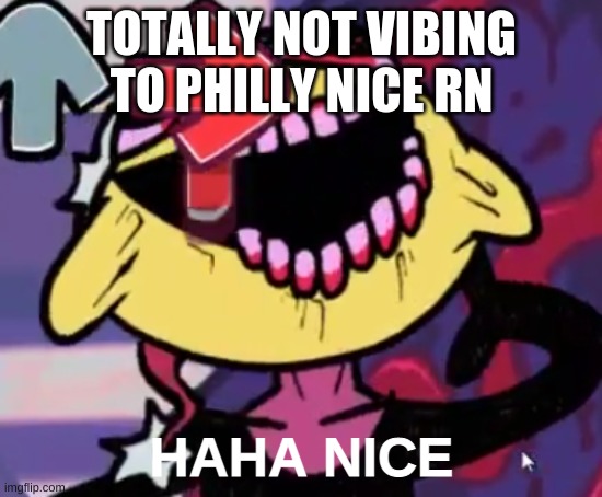 seriously tho, what a banger | TOTALLY NOT VIBING TO PHILLY NICE RN | image tagged in haha nice | made w/ Imgflip meme maker