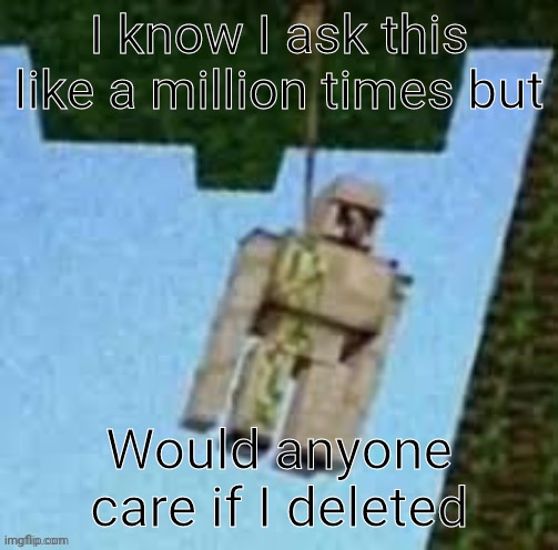 i dont think anyone would | I know I ask this like a million times but; Would anyone care if I deleted | image tagged in iron golem | made w/ Imgflip meme maker