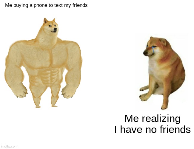 Idk | Me buying a phone to text my friends; Me realizing I have no friends | image tagged in memes,buff doge vs cheems | made w/ Imgflip meme maker