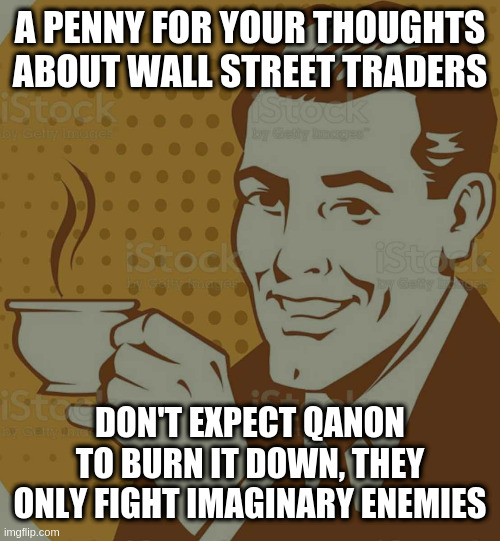 when millions think that lizard people are a bigger problem than wall street traders | A PENNY FOR YOUR THOUGHTS ABOUT WALL STREET TRADERS DON'T EXPECT QANON TO BURN IT DOWN, THEY ONLY FIGHT IMAGINARY ENEMIES | image tagged in mug approval,qanon,dumbass | made w/ Imgflip meme maker