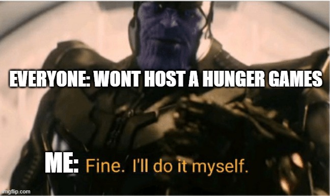 Fine Ill do it myself Thanos | EVERYONE: WONT HOST A HUNGER GAMES; ME: | image tagged in fine ill do it myself thanos | made w/ Imgflip meme maker