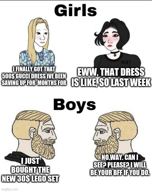 Girls and boys conversation | I FINALLY GOT THAT 500$ GUCCI DRESS IVE BEEN SAVING UP FOR  MONTHS FOR EWW, THAT DRESS IS LIKE, SO LAST WEEK I JUST BOUGHT THE NEW 30$ LEGO  | image tagged in girls and boys conversation | made w/ Imgflip meme maker