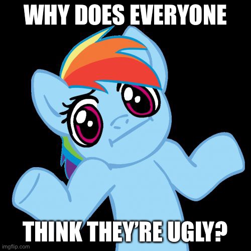 . | WHY DOES EVERYONE; THINK THEY’RE UGLY? | image tagged in memes,pony shrugs | made w/ Imgflip meme maker