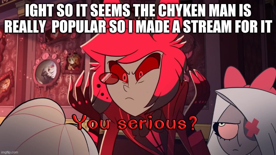 oh hi there https://imgflip.com/m/Chyken_worshippers | IGHT SO IT SEEMS THE CHYKEN MAN IS REALLY  POPULAR SO I MADE A STREAM FOR IT | made w/ Imgflip meme maker