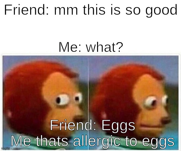 im not allergic to eggs | Friend: mm this is so good; Me: what? Friend: Eggs

Me thats allergic to eggs | image tagged in memes,monkey puppet | made w/ Imgflip meme maker