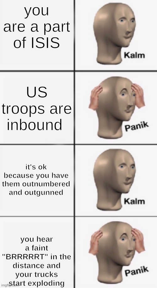 kalm PANIK kalm PANIK | you are a part of ISIS; US troops are inbound; it's ok because you have them outnumbered and outgunned; you hear a faint "BRRRRRT" in the distance and your trucks start exploding | image tagged in kalm panik kalm panik | made w/ Imgflip meme maker