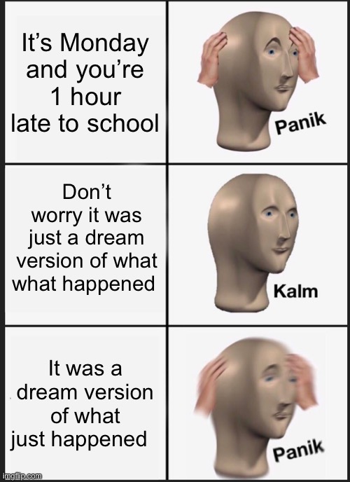 SHIT! | It’s Monday and you’re 1 hour late to school; Don’t worry it was just a dream version of what what happened; It was a dream version of what just happened | image tagged in memes,panik kalm panik | made w/ Imgflip meme maker