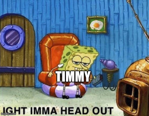 Ight imma head out | TIMMY | image tagged in ight imma head out | made w/ Imgflip meme maker