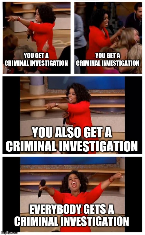 investigation | YOU GET A CRIMINAL INVESTIGATION; YOU GET A CRIMINAL INVESTIGATION; YOU ALSO GET A CRIMINAL INVESTIGATION; EVERYBODY GETS A CRIMINAL INVESTIGATION | image tagged in memes,oprah you get a car everybody gets a car | made w/ Imgflip meme maker