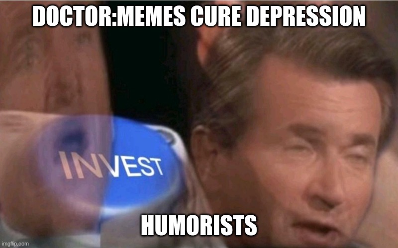dis is gud | DOCTOR:MEMES CURE DEPRESSION; HUMORISTS | image tagged in invest | made w/ Imgflip meme maker