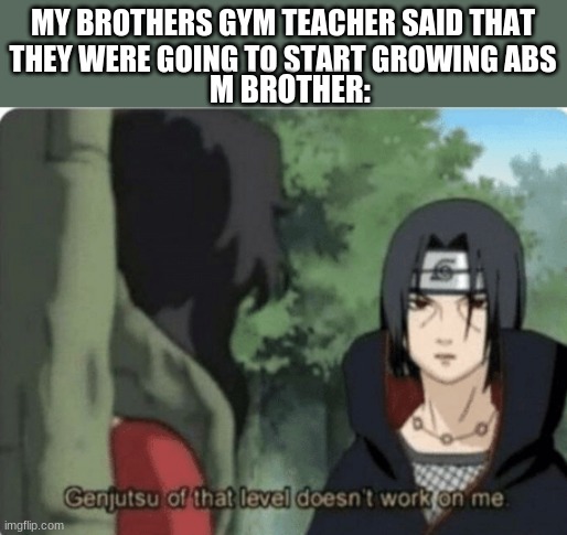 h e w o n t y e t | MY BROTHERS GYM TEACHER SAID THAT THEY WERE GOING TO START GROWING ABS; M BROTHER: | image tagged in genjutsu of that level doesn't work on me | made w/ Imgflip meme maker