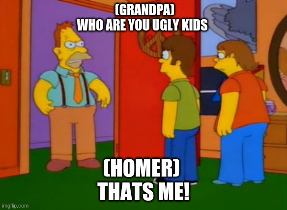 Simpsons Grandpa Meme | (GRANDPA)
WHO ARE YOU UGLY KIDS; (HOMER) 
THATS ME! | image tagged in memes,simpsons grandpa | made w/ Imgflip meme maker
