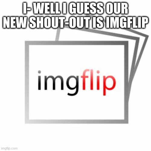 imgflip | I- WELL I GUESS OUR NEW SHOUT-OUT IS IMGFLIP | image tagged in imgflip,shout,out | made w/ Imgflip meme maker