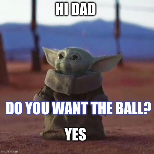 Baby Yoda | HI DAD; DO YOU WANT THE BALL? YES | image tagged in baby yoda | made w/ Imgflip meme maker
