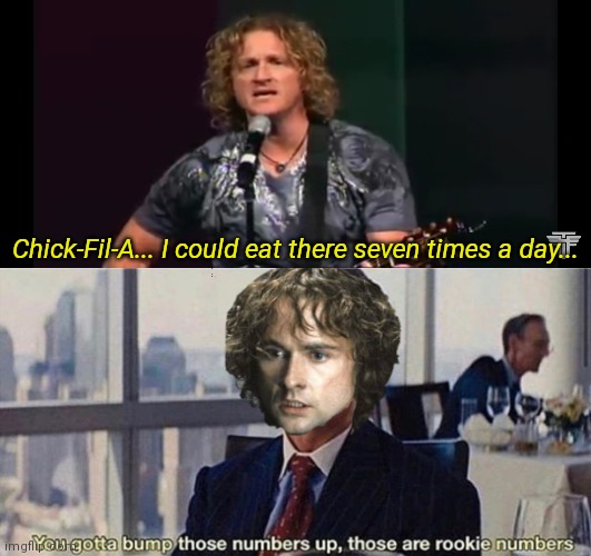 You gotta bump those numbers up those are rookie numbers | Chick-Fil-A... I could eat there seven times a day... | image tagged in you gotta bump those numbers up those are rookie numbers | made w/ Imgflip meme maker