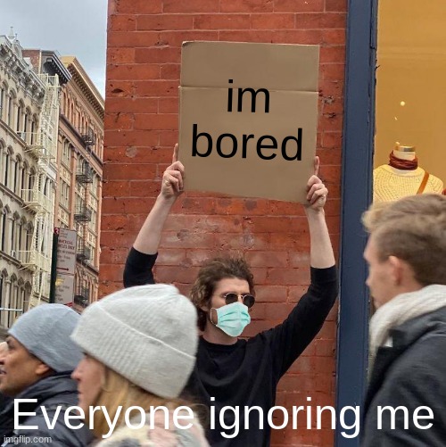 im bored; Everyone ignoring me | image tagged in memes,guy holding cardboard sign | made w/ Imgflip meme maker