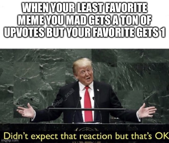 Trump not expect reactions | WHEN YOUR LEAST FAVORITE MEME YOU MAD GETS A TON OF UPVOTES BUT YOUR FAVORITE GETS 1 | image tagged in trump not expect reactions | made w/ Imgflip meme maker