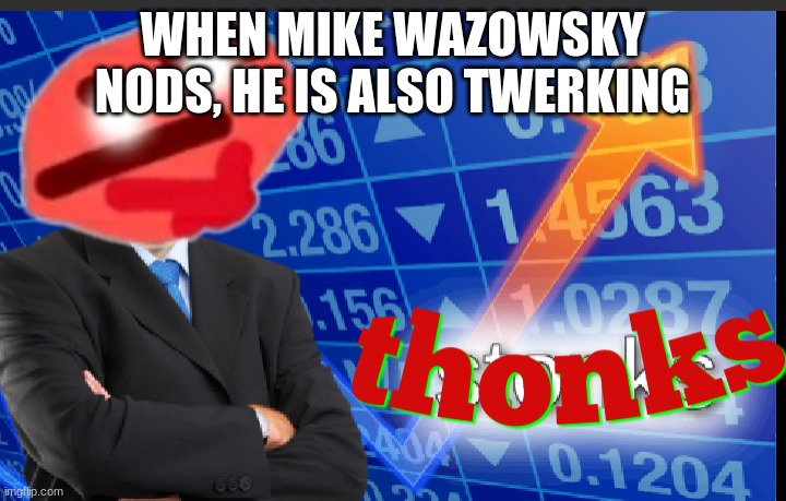 Thonks | WHEN MIKE WAZOWSKY NODS, HE IS ALSO TWERKING | image tagged in thonks | made w/ Imgflip meme maker
