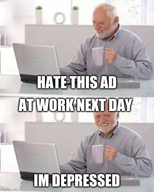 Hide the Pain Harold Meme | HATE THIS AD; AT WORK NEXT DAY; IM DEPRESSED | image tagged in memes,hide the pain harold | made w/ Imgflip meme maker