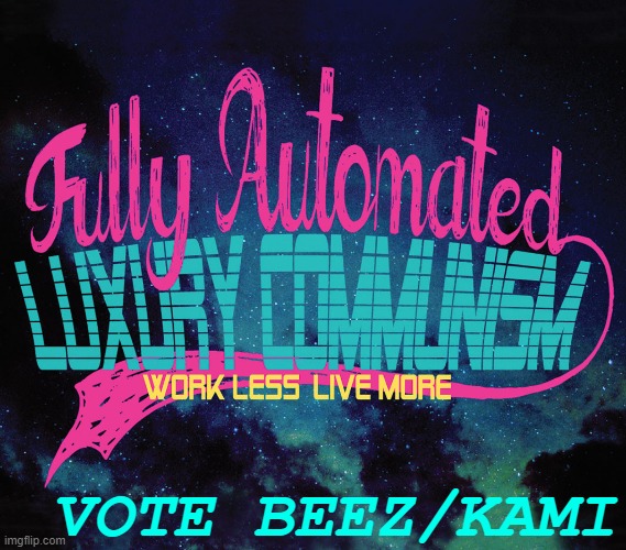[I can attest that I stand for working less and living more] | VOTE BEEZ/KAMI | image tagged in fully automated luxury communism work less live more,luxury,space,communism,work sucks,live | made w/ Imgflip meme maker