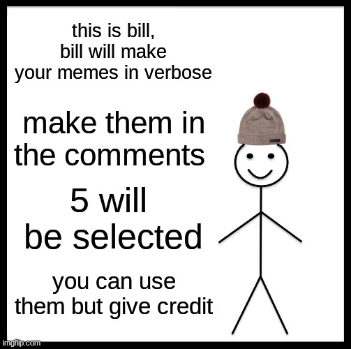 you could be selected (results on monday) | this is bill, bill will make your memes in verbose; make them in the comments; 5 will  be selected; you can use them but give credit | image tagged in memes,be like bill | made w/ Imgflip meme maker