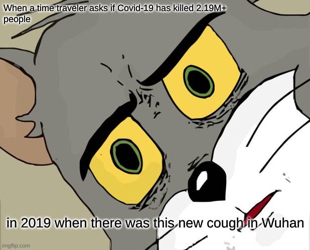 imagine telling someone in 2019 that over two million will die from covid-19 | When a time traveler asks if Covid-19 has killed 2.19M+
people; in 2019 when there was this new cough in Wuhan | image tagged in memes,unsettled tom | made w/ Imgflip meme maker