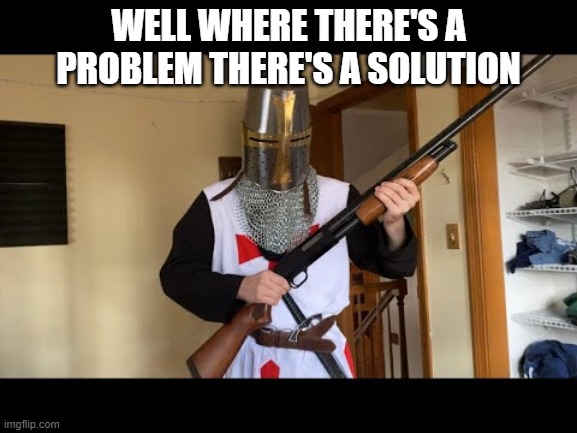 WELL WHERE THERE'S A PROBLEM THERE'S A SOLUTION | made w/ Imgflip meme maker
