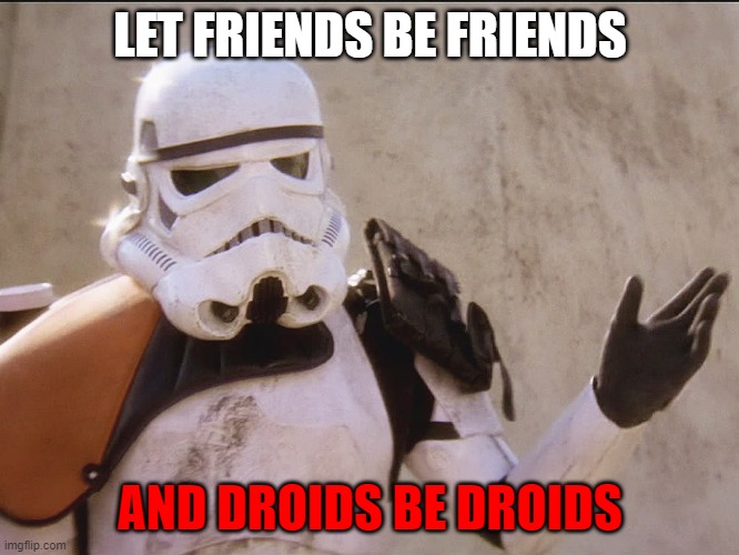 Droids Aren't Your Friends | LET FRIENDS BE FRIENDS; AND DROIDS BE DROIDS | image tagged in move along sand trooper star wars | made w/ Imgflip meme maker