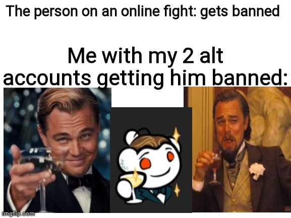 Good times come m8 | The person on an online fight: gets banned; Me with my 2 alt accounts getting him banned: | image tagged in blank white template | made w/ Imgflip meme maker