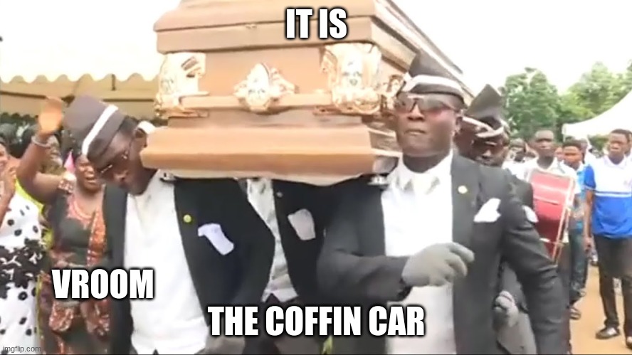 VROOOOOOOM!!!! | IT IS; VROOM                                                                    

THE COFFIN CAR | image tagged in coffin dance,car | made w/ Imgflip meme maker