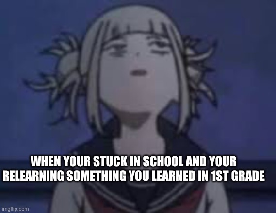 Truue | WHEN YOUR STUCK IN SCHOOL AND YOUR RELEARNING SOMETHING YOU LEARNED IN 1ST GRADE | image tagged in mha,my hero academia,anime | made w/ Imgflip meme maker