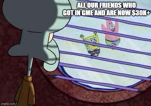Squidward window | ALL OUR FRIENDS WHO GOT IN GME AND ARE NOW $30K+ | image tagged in squidward window,memes | made w/ Imgflip meme maker