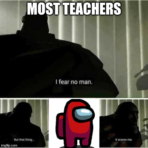 #t2m | MOST TEACHERS | image tagged in i fear no man but that thing it scares me | made w/ Imgflip meme maker