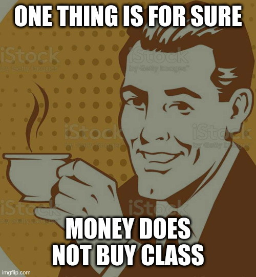 Mug Approval | ONE THING IS FOR SURE MONEY DOES NOT BUY CLASS | image tagged in mug approval | made w/ Imgflip meme maker