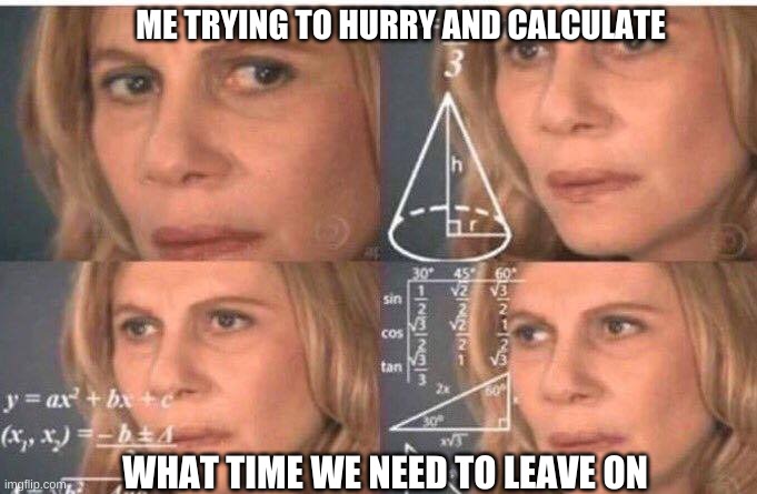 Math lady/Confused lady | ME TRYING TO HURRY AND CALCULATE; WHAT TIME WE NEED TO LEAVE ON | image tagged in math lady/confused lady | made w/ Imgflip meme maker