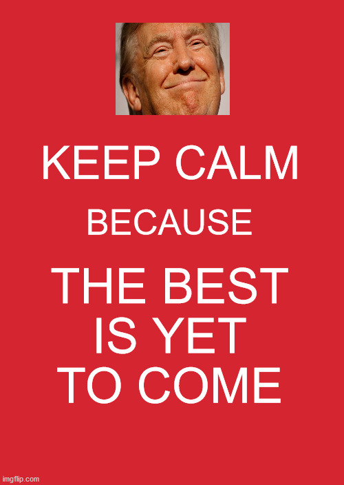 Keep Calm And Carry On Red | KEEP CALM; BECAUSE; THE BEST
IS YET
TO COME | image tagged in memes,keep calm and carry on red,donald trump,no no hes got a point,the best,my time has come | made w/ Imgflip meme maker