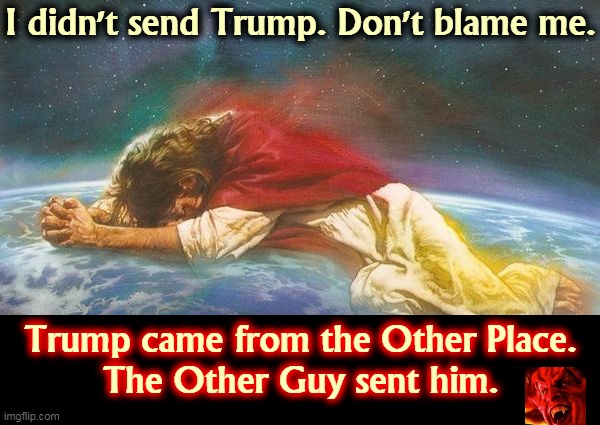 Following Trump makes God weep. | I didn't send Trump. Don't blame me. Trump came from the Other Place.
The Other Guy sent him. | image tagged in jesus,tears,trump,devil,hell | made w/ Imgflip meme maker