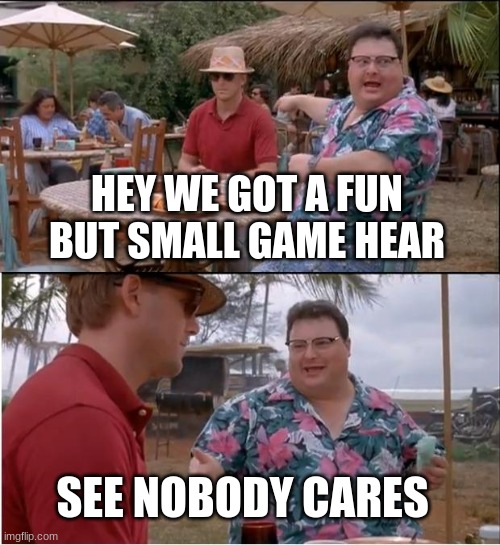 See Nobody Cares Meme | HEY WE GOT A FUN BUT SMALL GAME HEAR; SEE NOBODY CARES | image tagged in memes,see nobody cares | made w/ Imgflip meme maker