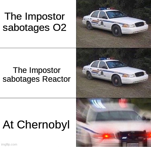 literally makes sense | The Impostor sabotages O2; The Impostor sabotages Reactor; At Chernobyl | image tagged in police car | made w/ Imgflip meme maker