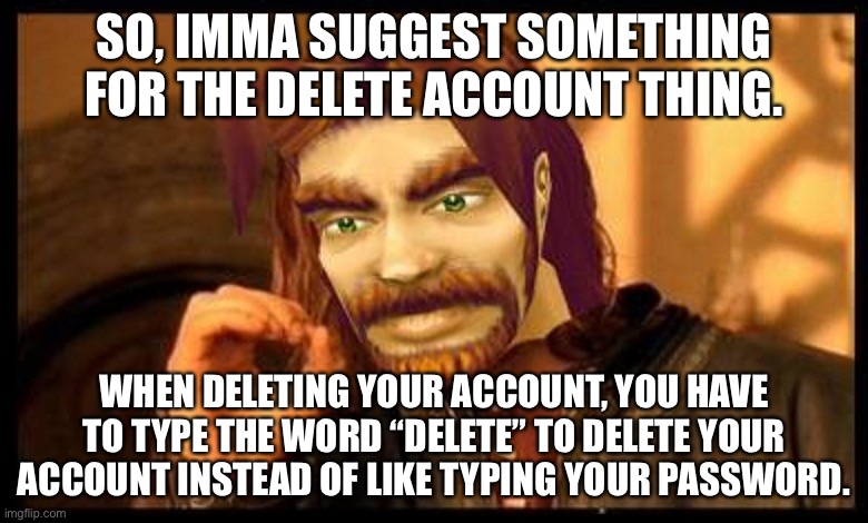 One Does Not Simply (World of Warcraft) | SO, IMMA SUGGEST SOMETHING FOR THE DELETE ACCOUNT THING. WHEN DELETING YOUR ACCOUNT, YOU HAVE TO TYPE THE WORD “DELETE” TO DELETE YOUR ACCOUNT INSTEAD OF LIKE TYPING YOUR PASSWORD. | image tagged in one does not simply world of warcraft | made w/ Imgflip meme maker