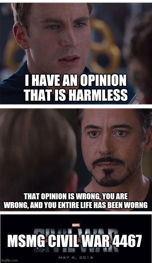 Us in a nutshell | I HAVE AN OPINION THAT IS HARMLESS; THAT OPINION IS WRONG, YOU ARE WRONG, AND YOU ENTIRE LIFE HAS BEEN WORNG; MSMG CIVIL WAR 4467 | image tagged in memes,marvel civil war 1 | made w/ Imgflip meme maker