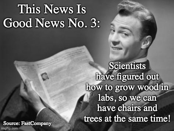 yay science | This News Is Good News No. 3:; Scientists have figured out how to grow wood in labs, so we can have chairs and trees at the same time! Source: FastCompany | image tagged in 50's newspaper,memes | made w/ Imgflip meme maker