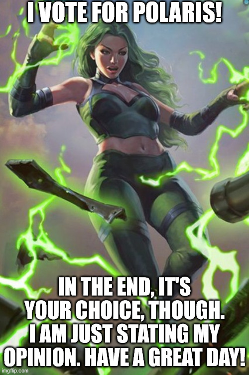 Polaris is really cool, but so is Sunspot! it's a tough choice, but she has my vote! | I VOTE FOR POLARIS! IN THE END, IT'S YOUR CHOICE, THOUGH. I AM JUST STATING MY OPINION. HAVE A GREAT DAY! | image tagged in marvel | made w/ Imgflip meme maker