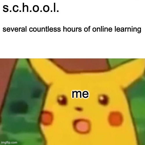 ? | s.c.h.o.o.l. several countless hours of online learning; me | image tagged in memes,surprised pikachu | made w/ Imgflip meme maker