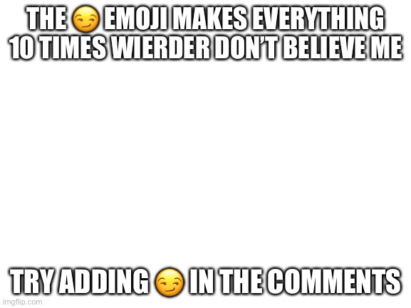 Blank White Template | THE 😏 EMOJI MAKES EVERYTHING 10 TIMES WIERDER DON’T BELIEVE ME; TRY ADDING 😏 IN THE COMMENTS | image tagged in blank white template | made w/ Imgflip meme maker